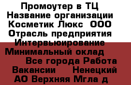 Промоутер в ТЦ › Название организации ­ Косметик Люкс, ООО › Отрасль предприятия ­ Интервьюирование › Минимальный оклад ­ 22 000 - Все города Работа » Вакансии   . Ненецкий АО,Верхняя Мгла д.